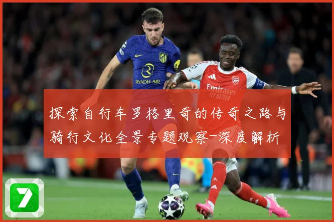 探索自行车罗格里奇的传奇之路与骑行文化全景专题观察-深度解析