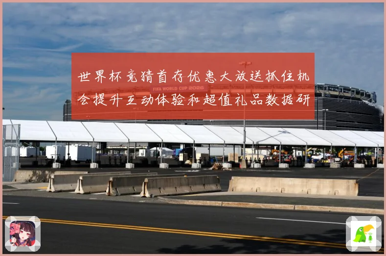 世界杯竞猜首存优惠大放送抓住机会提升互动体验和超值礼品数据研判-深度解析