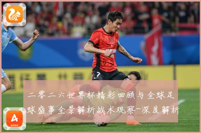 二零二六世界杯精彩回顾与全球足球盛事全景解析战术观察-深度解析