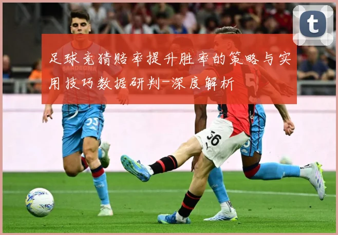 足球竞猜赔率提升胜率的策略与实用技巧数据研判-深度解析