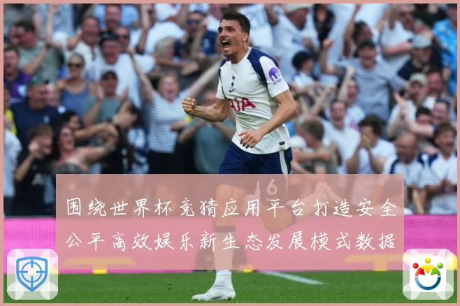 围绕世界杯竞猜应用平台打造安全公平高效娱乐新生态发展模式数据研判-深度解析