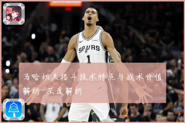 马哈切夫格斗技术特点与战术价值解析-深度解析
