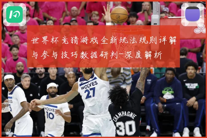 世界杯竞猜游戏全新玩法规则详解与参与技巧数据研判-深度解析