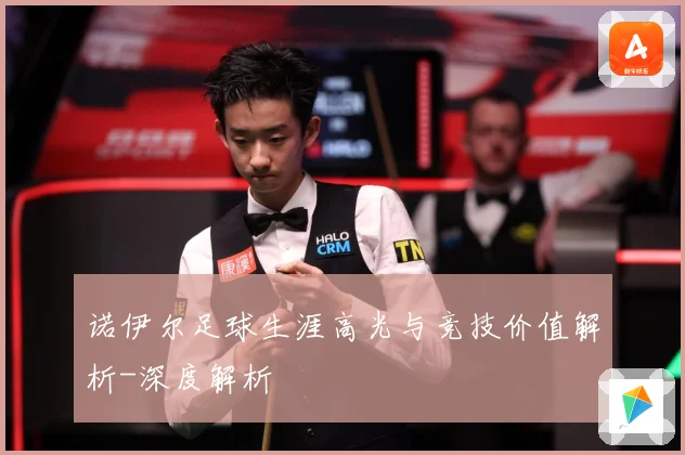 诺伊尔足球生涯高光与竞技价值解析-深度解析