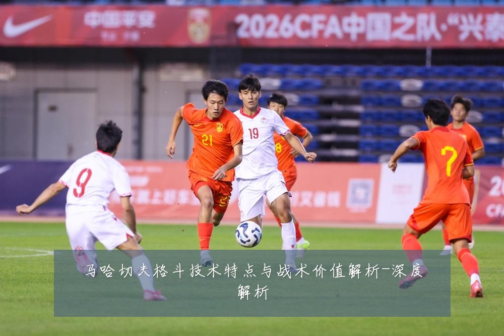 马哈切夫格斗技术特点与战术价值解析-深度解析