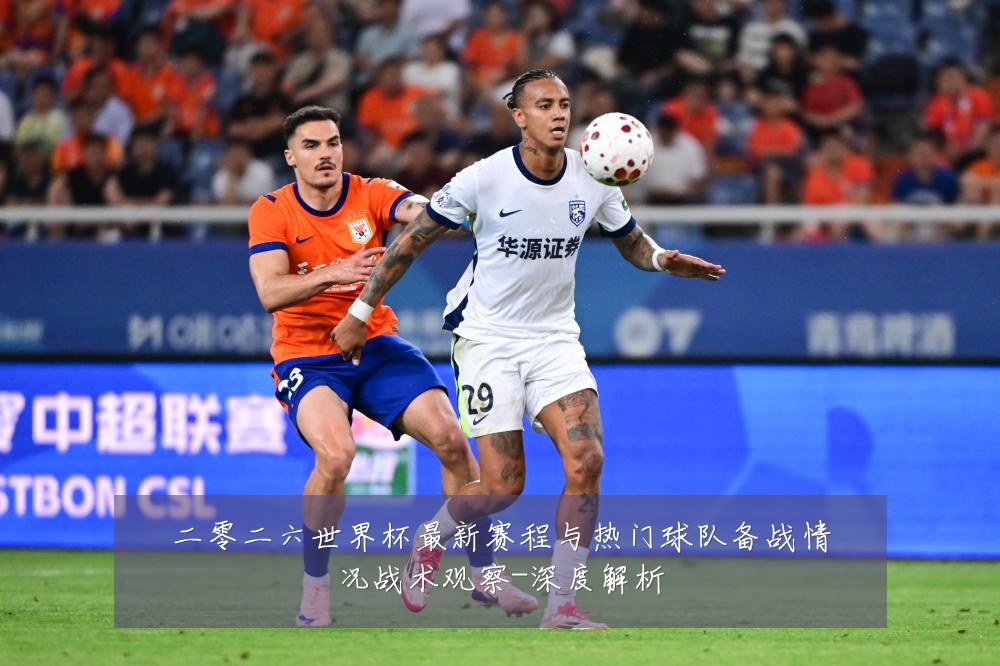 二零二六世界杯最新赛程与热门球队备战情况战术观察-深度解析