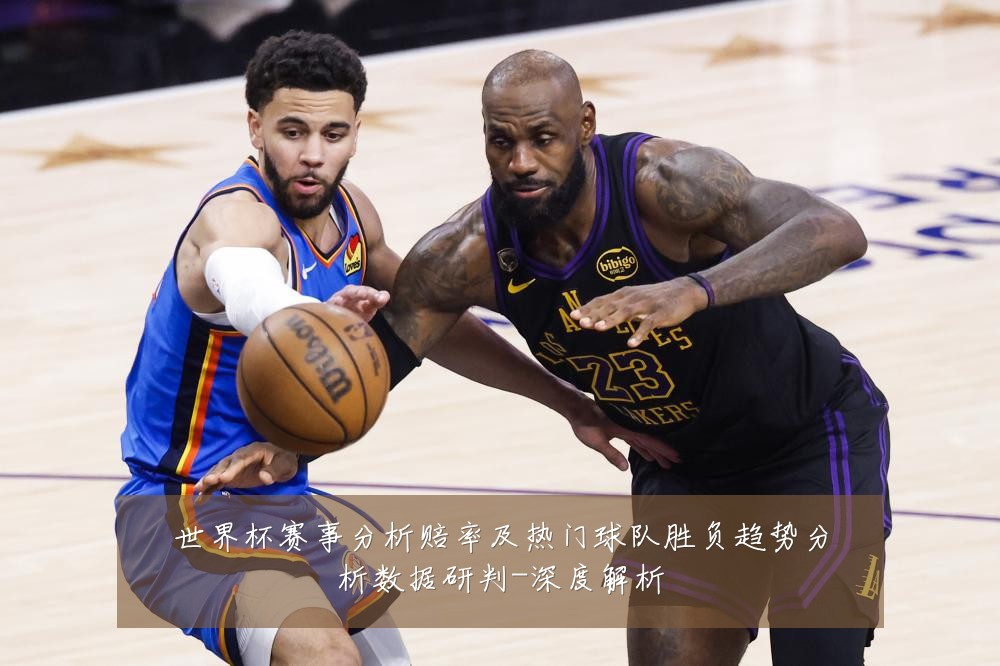 世界杯赛事分析赔率及热门球队胜负趋势分析数据研判-深度解析