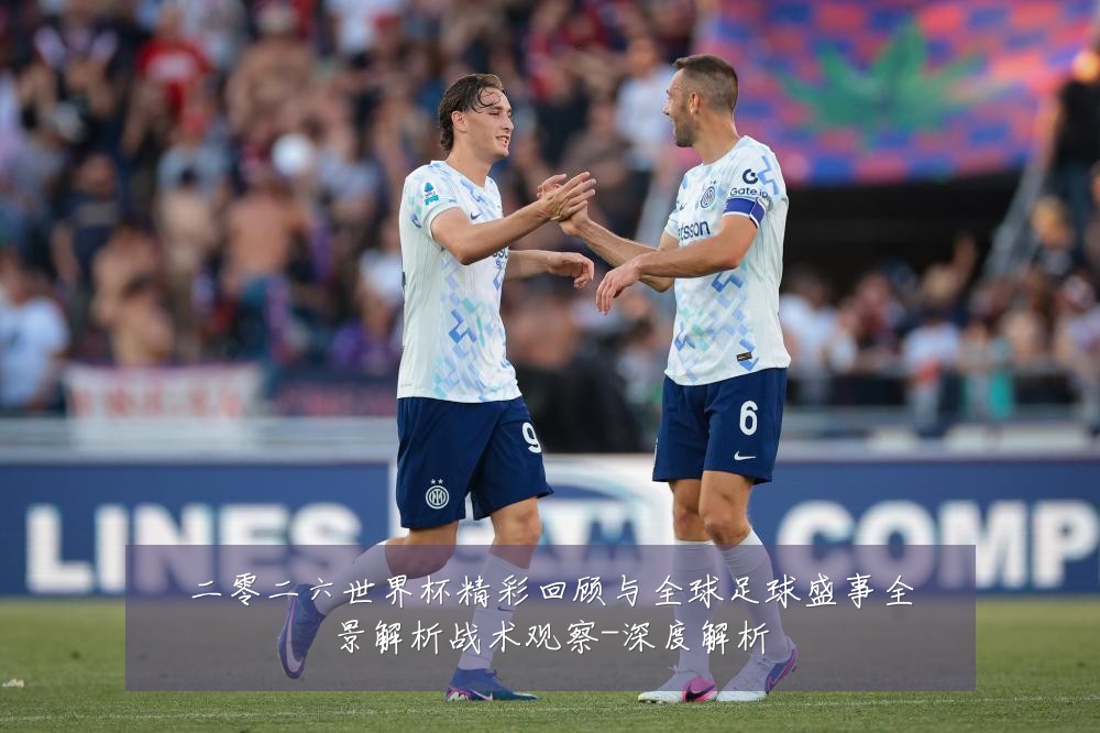 二零二六世界杯精彩回顾与全球足球盛事全景解析战术观察-深度解析