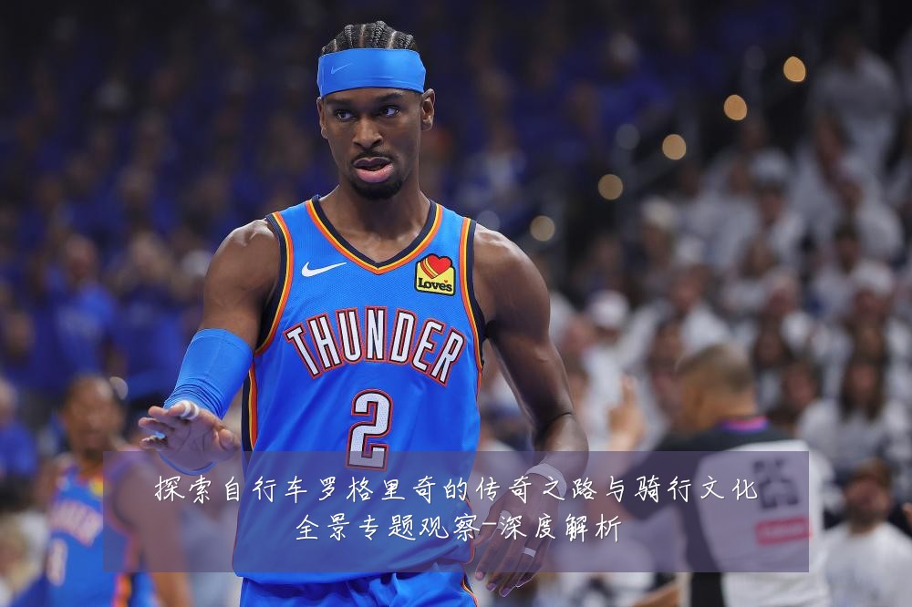 探索自行车罗格里奇的传奇之路与骑行文化全景专题观察-深度解析