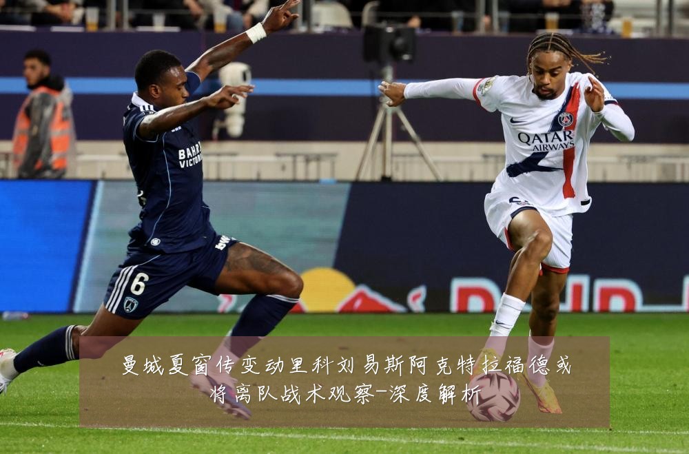 曼城夏窗传变动里科刘易斯阿克特拉福德或将离队战术观察-深度解析