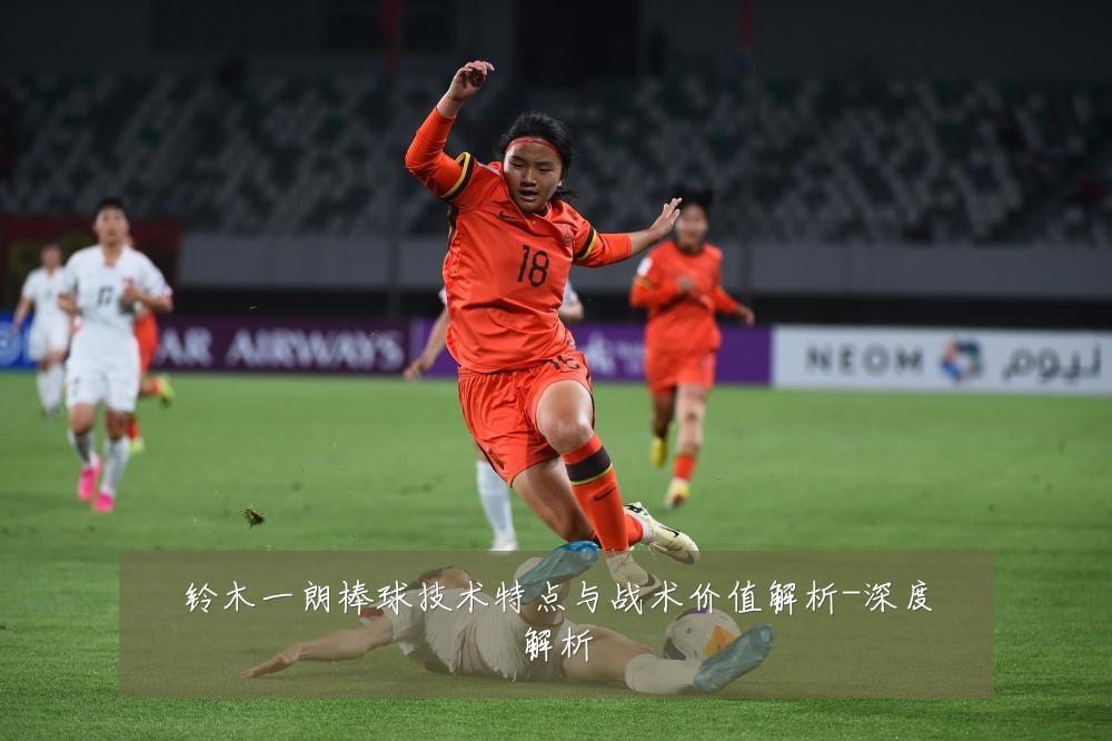 铃木一朗棒球技术特点与战术价值解析-深度解析