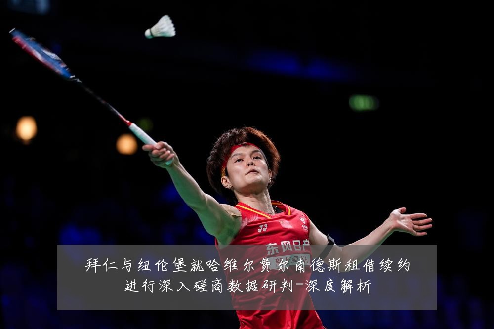 拜仁与纽伦堡就哈维尔费尔南德斯租借续约进行深入磋商数据研判-深度解析